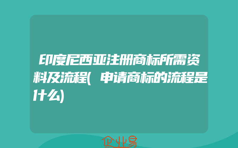 印度尼西亚注册商标所需资料及流程(申请商标的流程是什么)