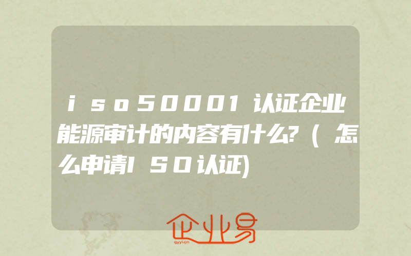 iso50001认证企业能源审计的内容有什么?(怎么申请ISO认证)