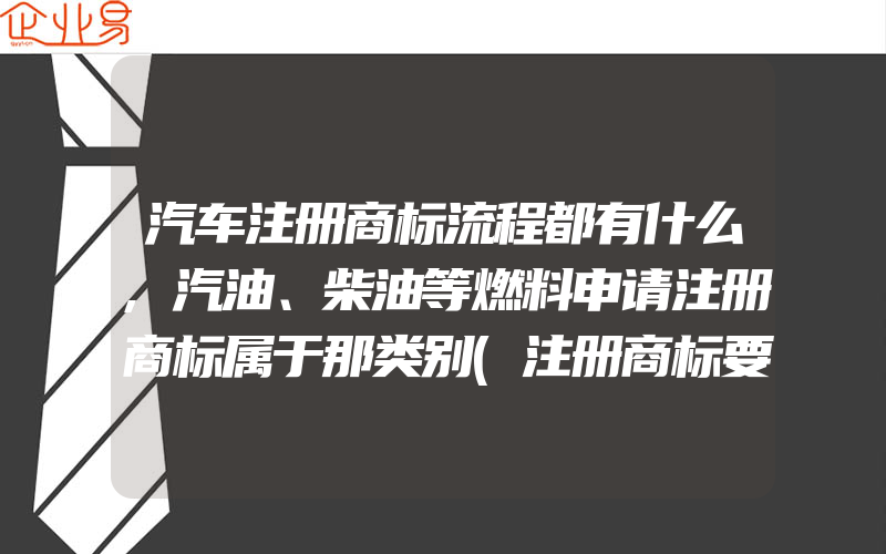 汽车注册商标流程都有什么,汽油、柴油等燃料申请注册商标属于那类别(注册商标要注意什么)