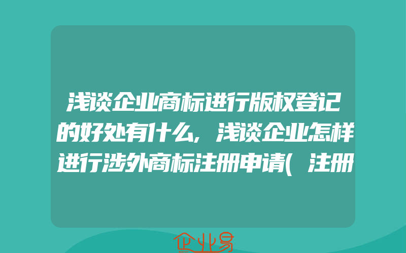 浅谈企业商标进行版权登记的好处有什么,浅谈企业怎样进行涉外商标注册申请(注册商标要注意什么)