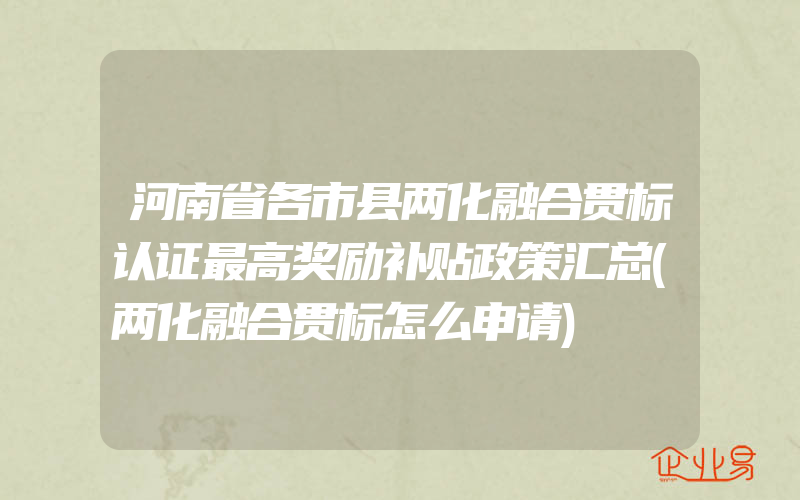 河南省各市县两化融合贯标认证最高奖励补贴政策汇总(两化融合贯标怎么申请)