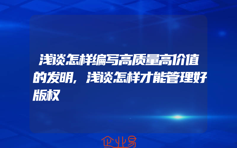 浅谈怎样编写高质量高价值的发明,浅谈怎样才能管理好版权