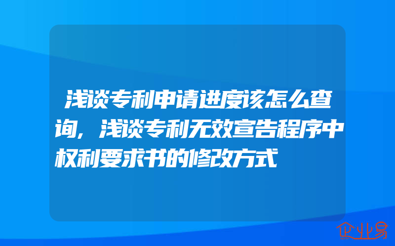 浅谈专利申请进度该怎么查询,浅谈专利无效宣告程序中权利要求书的修改方式