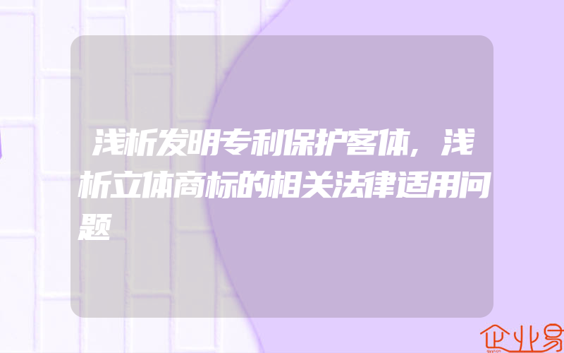 浅析发明专利保护客体,浅析立体商标的相关法律适用问题