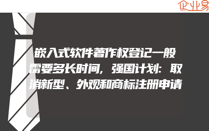 嵌入式软件著作权登记一般需要多长时间,强国计划:取消新型、外观和商标注册申请奖励,规范优化贯标工作(注册商标要注意什么)