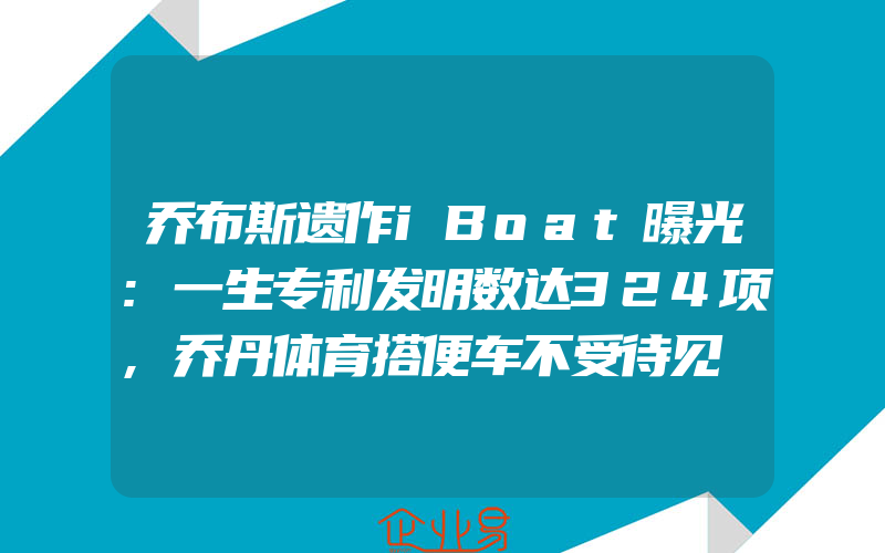 乔布斯遗作iBoat曝光:一生专利发明数达324项,乔丹体育搭便车不受待见