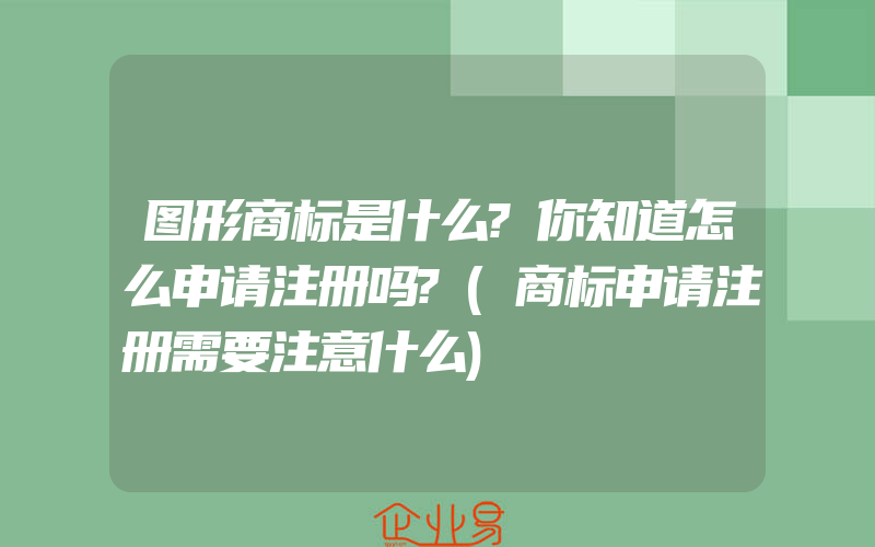 图形商标是什么?你知道怎么申请注册吗?(商标申请注册需要注意什么)