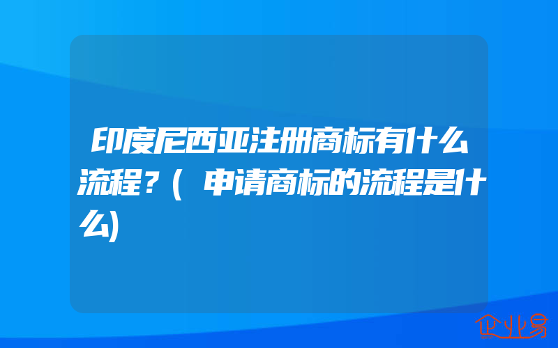 印度尼西亚注册商标有什么流程？(申请商标的流程是什么)