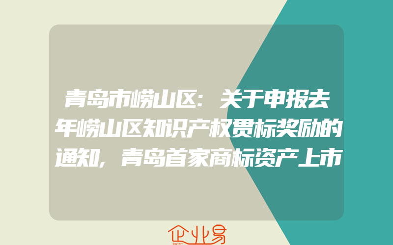 青岛市崂山区:关于申报去年崂山区知识产权贯标奖励的通知,青岛首家商标资产上市挂牌新闻发布会在莱西隆重举行