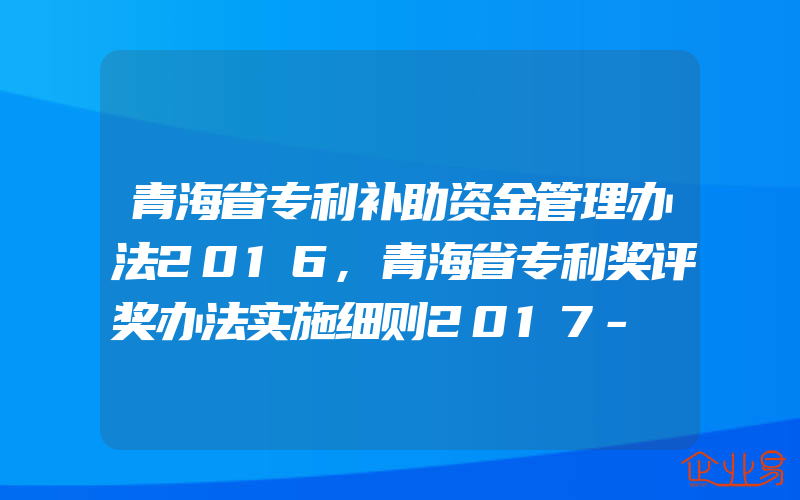 青海省专利补助资金管理办法2016,青海省专利奖评奖办法实施细则2017-