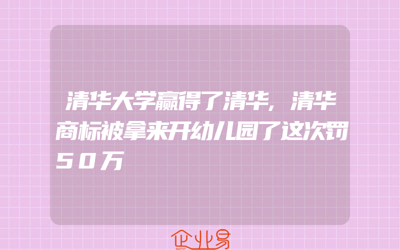 清华大学赢得了清华,清华商标被拿来开幼儿园了这次罚50万