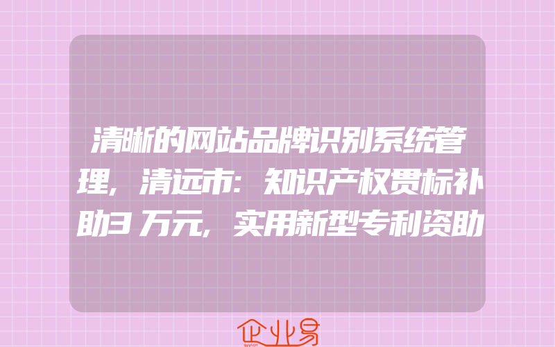 清晰的网站品牌识别系统管理,清远市:知识产权贯标补助3万元,实用新型专利资助1000元