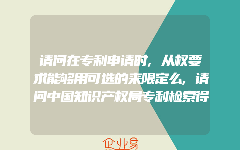 请问在专利申请时,从权要求能够用可选的来限定么,请问中国知识产权局专利检索得方式有那些