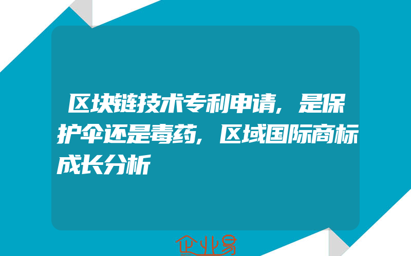 区块链技术专利申请,是保护伞还是毒药,区域国际商标成长分析