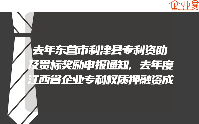 去年东营市利津县专利资助及贯标奖励申报通知,去年度江西省企业专利权质押融资成本补贴专项申报指南