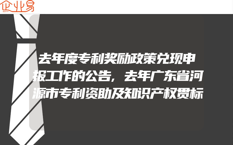 去年度专利奖励政策兑现申报工作的公告,去年广东省河源市专利资助及知识产权贯标奖励申报指南