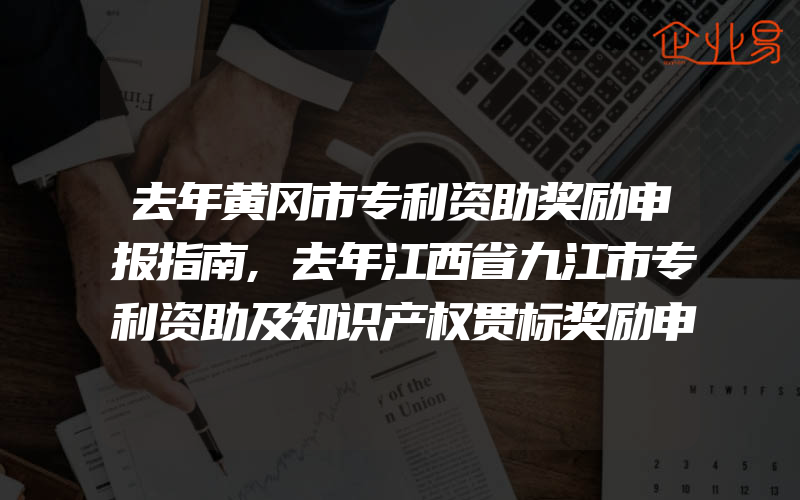 去年黄冈市专利资助奖励申报指南,去年江西省九江市专利资助及知识产权贯标奖励申报指南