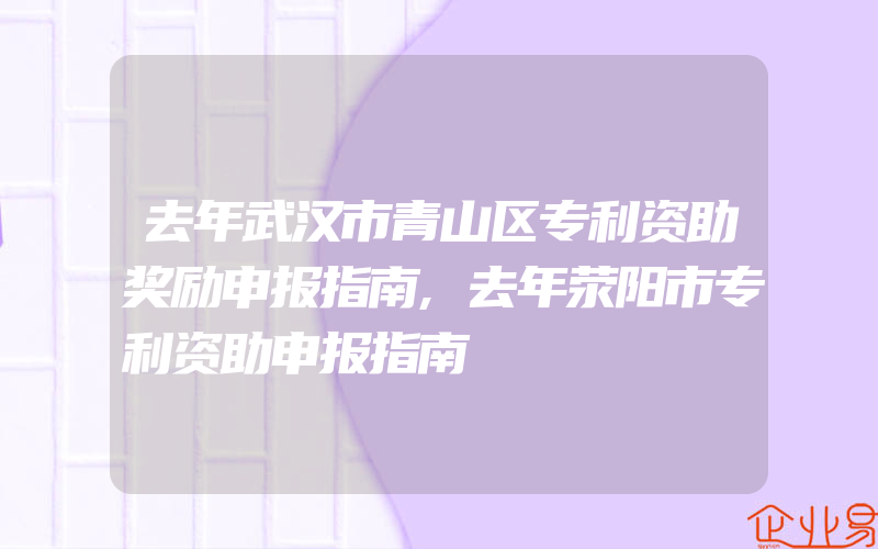 去年武汉市青山区专利资助奖励申报指南,去年荥阳市专利资助申报指南