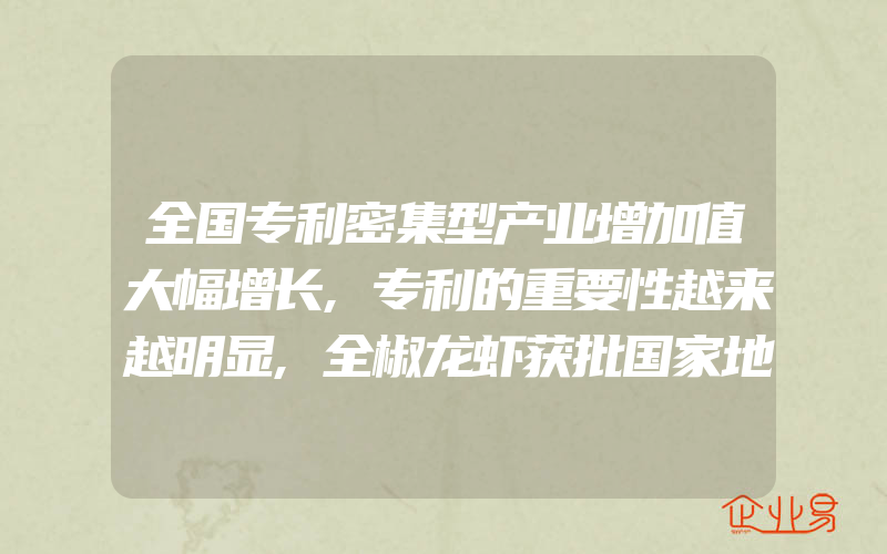 全国专利密集型产业增加值大幅增长,专利的重要性越来越明显,全椒龙虾获批国家地理标志证明商标