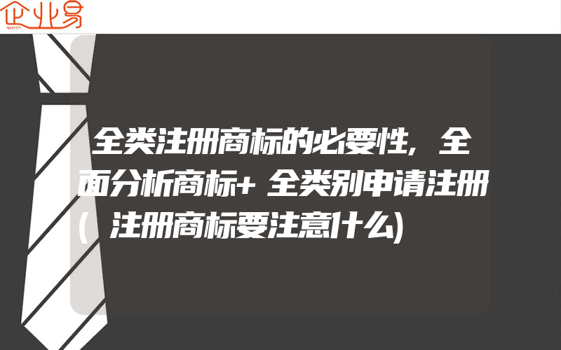 全类注册商标的必要性,全面分析商标+全类别申请注册(注册商标要注意什么)