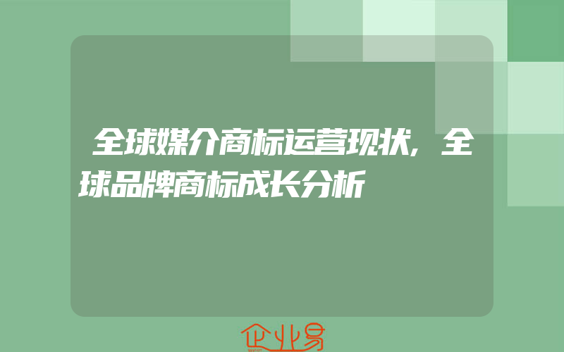 全球媒介商标运营现状,全球品牌商标成长分析