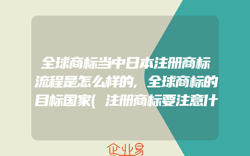 全球商标当中日本注册商标流程是怎么样的,全球商标的目标国家(注册商标要注意什么)