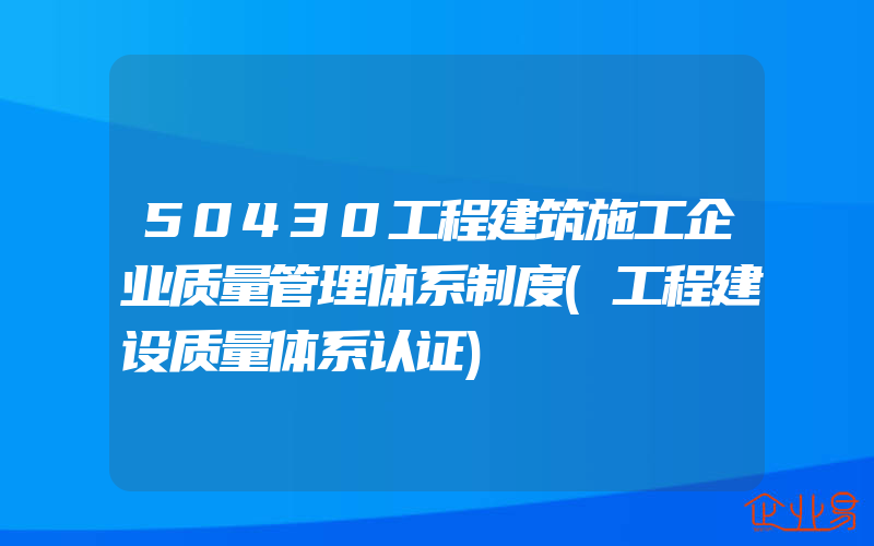 50430工程建筑施工企业质量管理体系制度(工程建设质量体系认证)