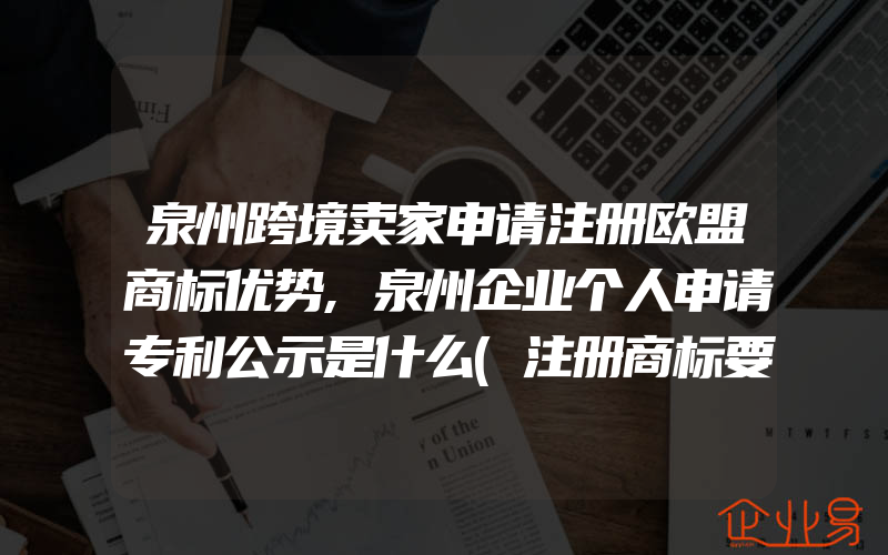 泉州跨境卖家申请注册欧盟商标优势,泉州企业个人申请专利公示是什么(注册商标要注意什么)