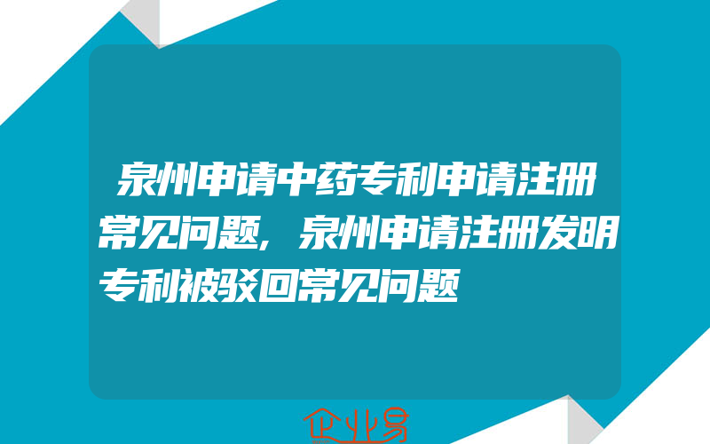 泉州申请中药专利申请注册常见问题,泉州申请注册发明专利被驳回常见问题