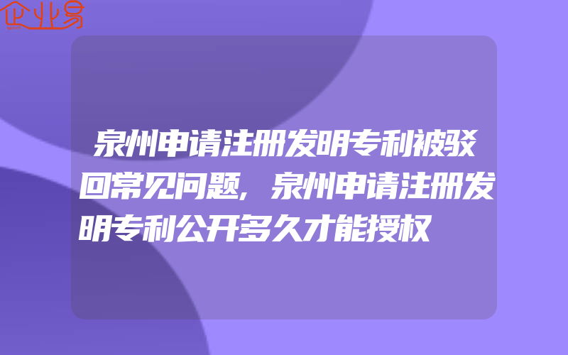 泉州申请注册发明专利被驳回常见问题,泉州申请注册发明专利公开多久才能授权