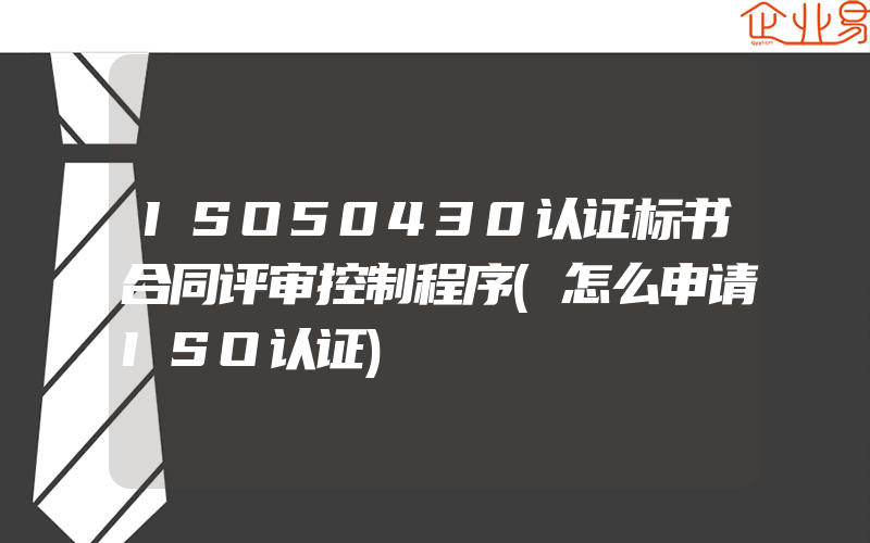 ISO50430认证标书合同评审控制程序(怎么申请ISO认证)