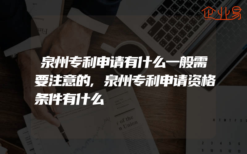 泉州专利申请有什么一般需要注意的,泉州专利申请资格条件有什么