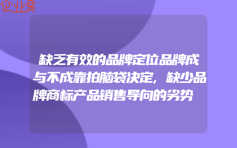 缺乏有效的品牌定位品牌成与不成靠拍脑袋决定,缺少品牌商标产品销售导向的劣势