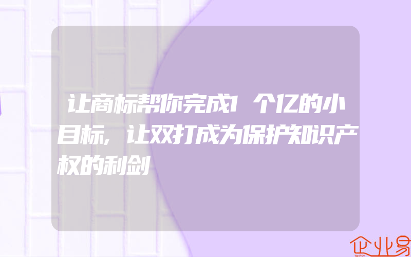 让商标帮你完成1个亿的小目标,让双打成为保护知识产权的利剑