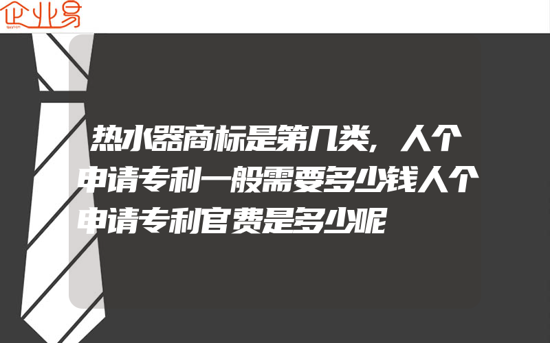 热水器商标是第几类,人个申请专利一般需要多少钱人个申请专利官费是多少呢