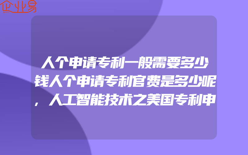 人个申请专利一般需要多少钱人个申请专利官费是多少呢,人工智能技术之美国专利申请策略