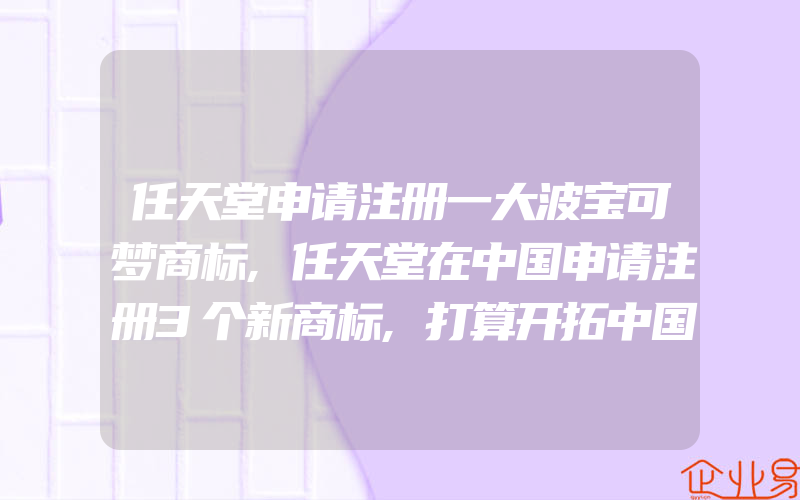 任天堂申请注册一大波宝可梦商标,任天堂在中国申请注册3个新商标,打算开拓中国市场(注册商标要注意什么)