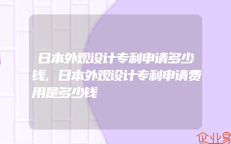 日本外观设计专利申请多少钱,日本外观设计专利申请费用是多少钱