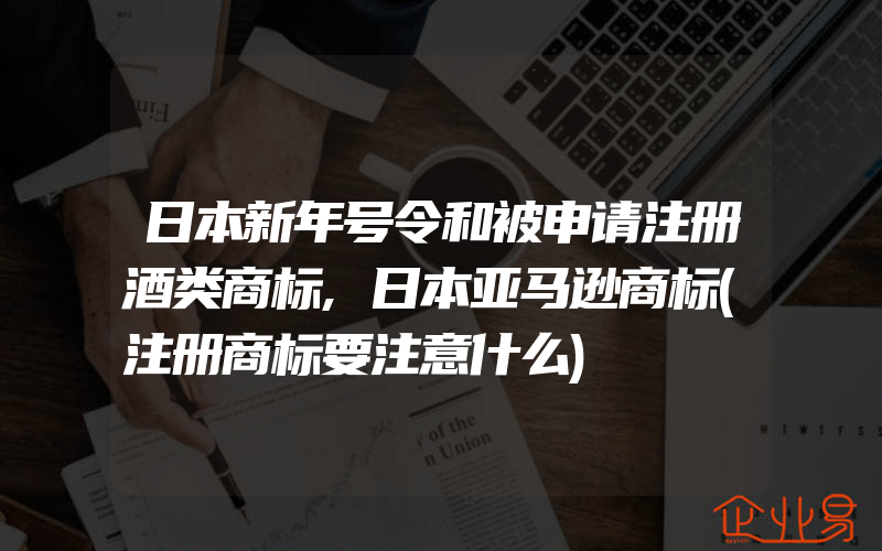 日本新年号令和被申请注册酒类商标,日本亚马逊商标(注册商标要注意什么)