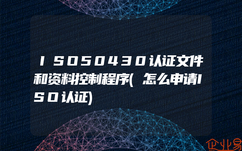 ISO50430认证文件和资料控制程序(怎么申请ISO认证)