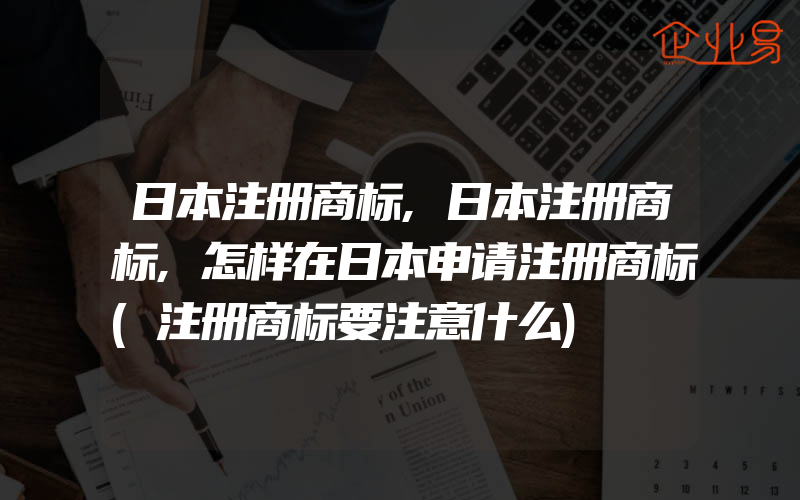 日本注册商标,日本注册商标,怎样在日本申请注册商标(注册商标要注意什么)