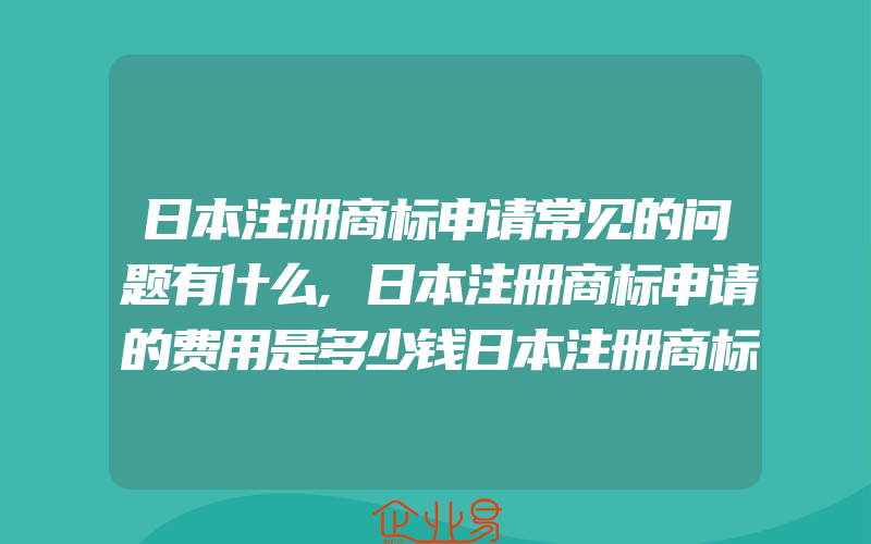 日本注册商标申请常见的问题有什么,日本注册商标申请的费用是多少钱日本注册商标的流程是怎样的(注册商标要注意什么)