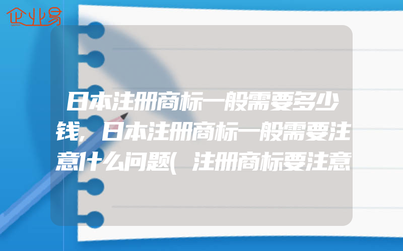 日本注册商标一般需要多少钱,日本注册商标一般需要注意什么问题(注册商标要注意什么)