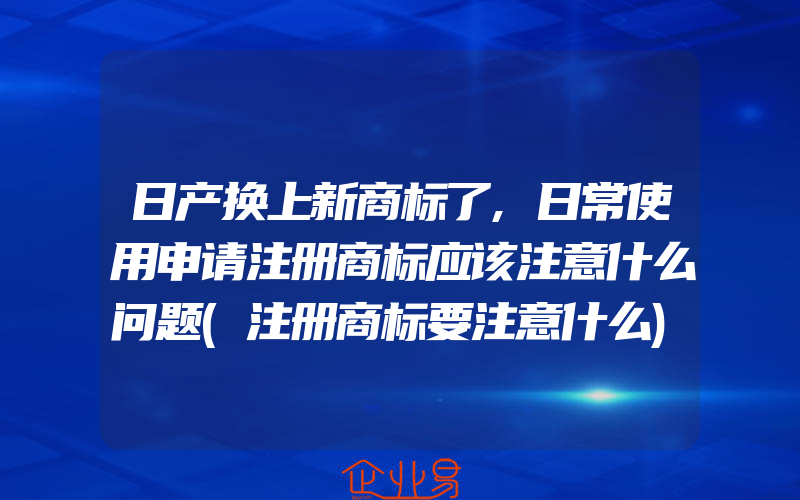 日产换上新商标了,日常使用申请注册商标应该注意什么问题(注册商标要注意什么)