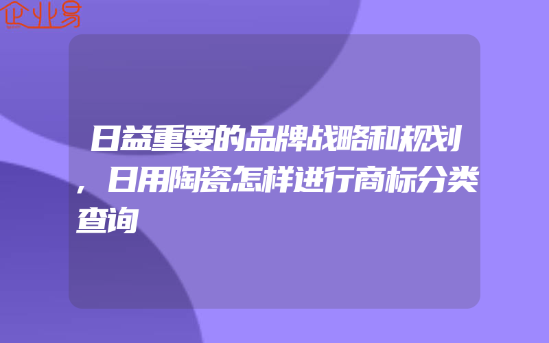 日益重要的品牌战略和规划,日用陶瓷怎样进行商标分类查询