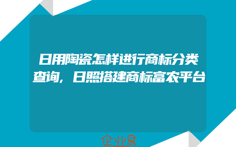 日用陶瓷怎样进行商标分类查询,日照搭建商标富农平台