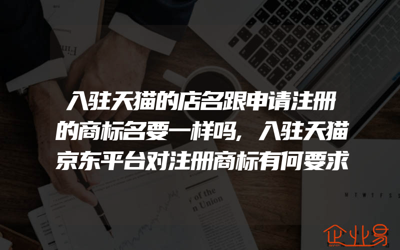 入驻天猫的店名跟申请注册的商标名要一样吗,入驻天猫京东平台对注册商标有何要求(注册商标要注意什么)