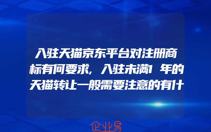 入驻天猫京东平台对注册商标有何要求,入驻未满1年的天猫转让一般需要注意的有什么(注册商标要注意什么)