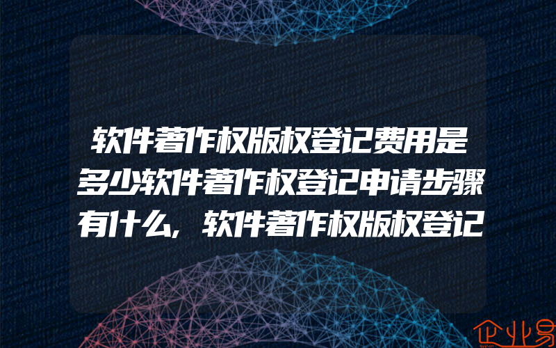 软件著作权版权登记费用是多少软件著作权登记申请步骤有什么,软件著作权版权登记官费是多少