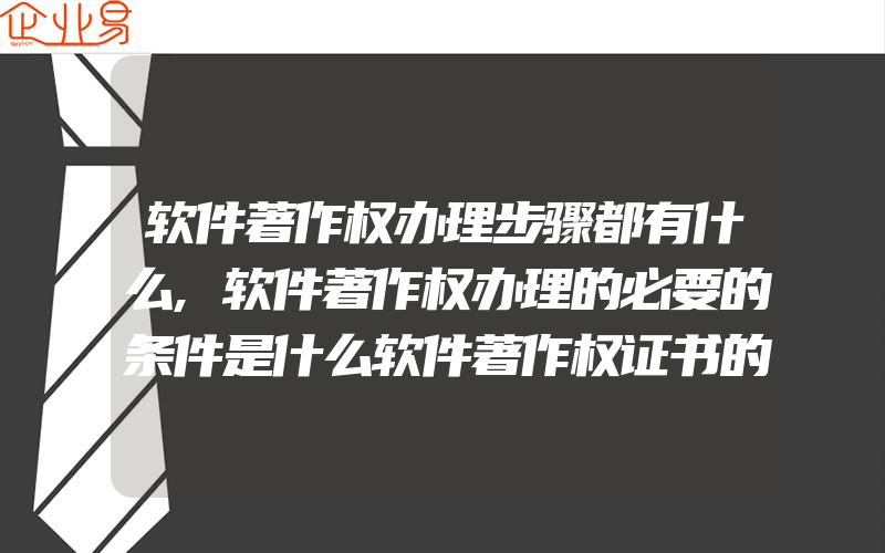 软件著作权办理步骤都有什么,软件著作权办理的必要的条件是什么软件著作权证书的作用性大吗